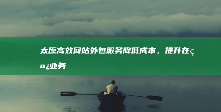 太原高效网站外包服务：降低成本，提升在线业务的最佳实践